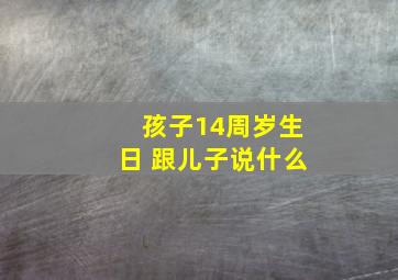 孩子14周岁生日 跟儿子说什么